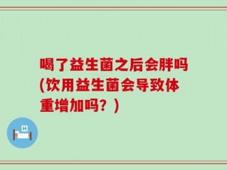 喝了益生菌之后会胖吗(饮用益生菌会导致体重增加吗？)