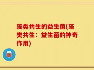 藻类共生的益生菌(藻类共生：益生菌的神奇作用)