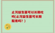 止泻益生菌可以长期吃吗(止泻益生菌可长期服用吗？)