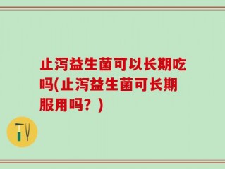 止泻益生菌可以长期吃吗(止泻益生菌可长期服用吗？)