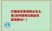 红糖益生菌发酵水怎么用(如何使用红糖益生菌发酵水？)