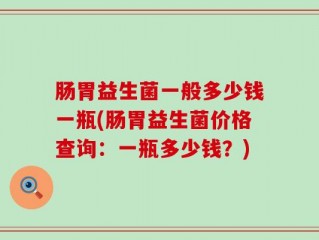 肠胃益生菌一般多少钱一瓶(肠胃益生菌价格查询：一瓶多少钱？)