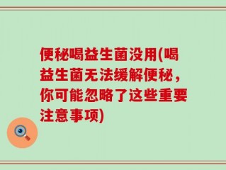 便秘喝益生菌没用(喝益生菌无法缓解便秘，你可能忽略了这些重要注意事项)