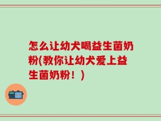 怎么让幼犬喝益生菌奶粉(教你让幼犬爱上益生菌奶粉！)