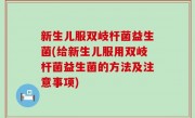 新生儿服双岐杆菌益生菌(给新生儿服用双岐杆菌益生菌的方法及注意事项)