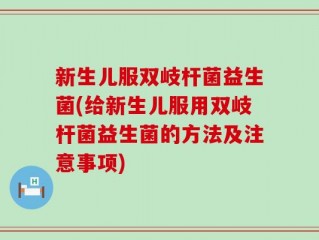 新生儿服双岐杆菌益生菌(给新生儿服用双岐杆菌益生菌的方法及注意事项)