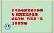 调理肠道益生菌便秘婴儿(提高宝宝肠健康，缓解便秘，你需要了解这些益生菌