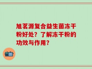 旭茗源复合益生菌冻干粉好处？了解冻干粉的功效与作用？