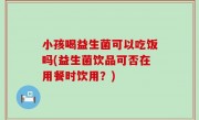 小孩喝益生菌可以吃饭吗(益生菌饮品可否在用餐时饮用？)