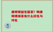 康师傅益生菌茶？喝康师傅绿茶有什么好处与坏处
