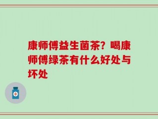 康师傅益生菌茶？喝康师傅绿茶有什么好处与坏处
