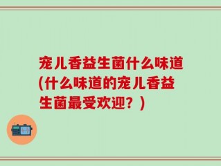 宠儿香益生菌什么味道(什么味道的宠儿香益生菌最受欢迎？)
