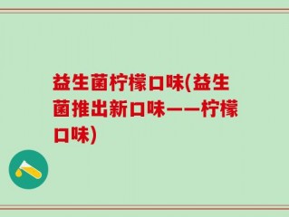 益生菌柠檬口味(益生菌推出新口味——柠檬口味)