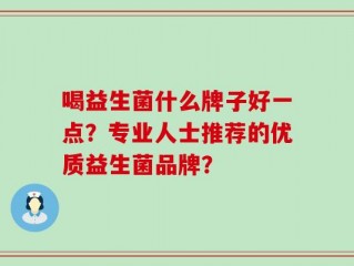 喝益生菌什么牌子好一点？专业人士推荐的优质益生菌品牌？