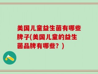 美国儿童益生菌有哪些牌子(美国儿童的益生菌品牌有哪些？)