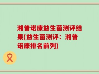 湘普诺康益生菌测评结果(益生菌测评：湘普诺康排名前列)