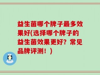 益生菌哪个牌子最多效果好(选择哪个牌子的益生菌效果更好？常见品牌评测！)