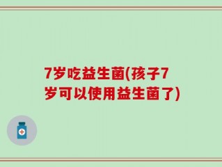 7岁吃益生菌(孩子7岁可以使用益生菌了)