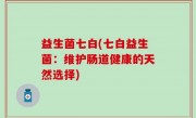 益生菌七白(七白益生菌：维护肠道健康的天然选择)