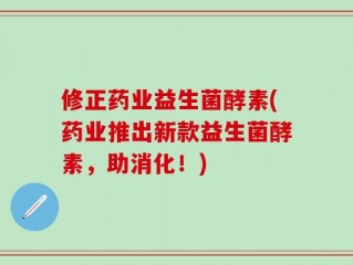 修正药业益生菌酵素(药业推出新款益生菌酵素，助消化！)