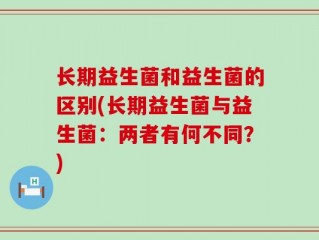 长期益生菌和益生菌的区别(长期益生菌与益生菌：两者有何不同？)