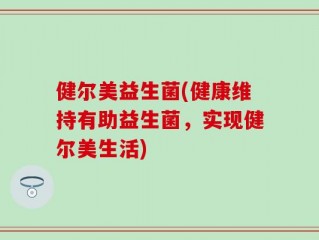 健尔美益生菌(健康维持有助益生菌，实现健尔美生活)