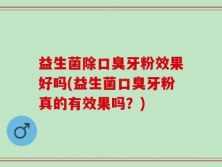 益生菌除口臭牙粉效果好吗(益生菌口臭牙粉真的有效果吗？)
