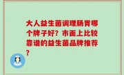 大人益生菌调理肠胃哪个牌子好？市面上比较靠谱的益生菌品牌推荐？