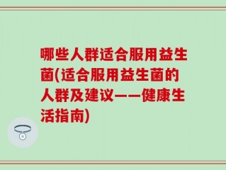 哪些人群适合服用益生菌(适合服用益生菌的人群及建议——健康生活指南)