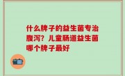 什么牌子的益生菌专治腹泻？儿童肠道益生菌哪个牌子最好
