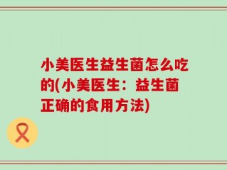 小美医生益生菌怎么吃的(小美医生：益生菌正确的食用方法)