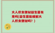 大人积食便秘益生菌有用吗(益生菌能缓解大人积食便秘吗？)
