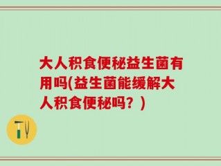 大人积食便秘益生菌有用吗(益生菌能缓解大人积食便秘吗？)