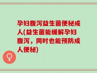 孕妇腹泻益生菌便秘成人(益生菌能缓解孕妇腹泻，同时也能预防成人便秘)