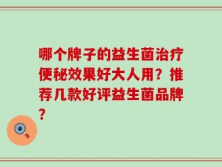 哪个牌子的益生菌治疗便秘效果好大人用？推荐几款好评益生菌品牌？