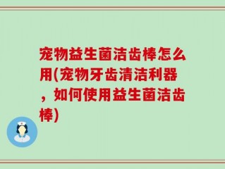 宠物益生菌洁齿棒怎么用(宠物牙齿清洁利器，如何使用益生菌洁齿棒)