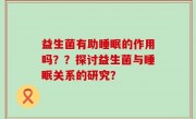 益生菌有助睡眠的作用吗？？探讨益生菌与睡眠关系的研究？