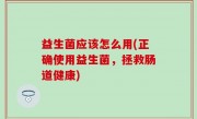 益生菌应该怎么用(正确使用益生菌，拯救肠道健康)