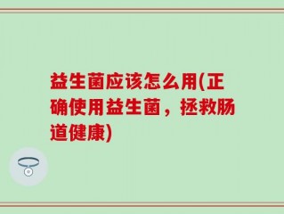 益生菌应该怎么用(正确使用益生菌，拯救肠道健康)