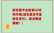 益生菌中含维素b2功效作用(益生菌含丰富维生素B2，促进肠道健康！)
