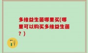 多维益生菌哪里买(哪里可以购买多维益生菌？)