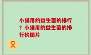 小猫用的益生菌的排行？小猫用的益生菌的排行榜图片