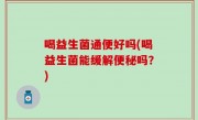 喝益生菌通便好吗(喝益生菌能缓解便秘吗？)