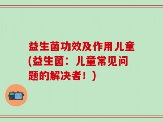 益生菌功效及作用儿童(益生菌：儿童常见问题的解决者！)