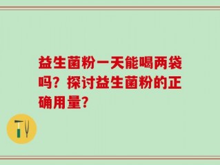 益生菌粉一天能喝两袋吗？探讨益生菌粉的正确用量？