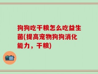 狗狗吃干粮怎么吃益生菌(提高宠物狗狗消化能力，干粮)