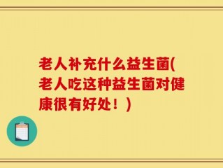 老人补充什么益生菌(老人吃这种益生菌对健康很有好处！)