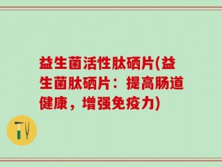 益生菌活性肽硒片(益生菌肽硒片：提高肠道健康，增强免疫力)