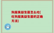 狗屎臭益生菌怎么吃(吃狗屎臭益生菌的正确方法)