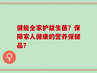 健能全家护益生菌？保障家人健康的营养保健品？